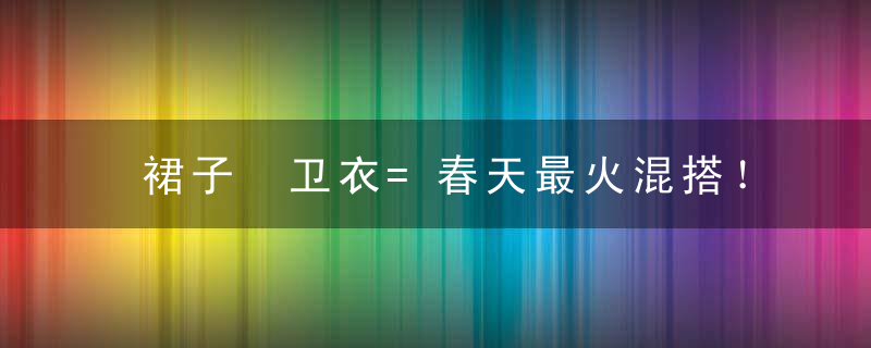 裙子 卫衣=春天最火混搭！时髦又有女人味！！！